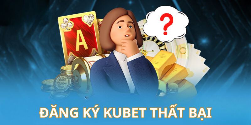 Tổng hợp lý do đăng ký Kubet bị thất bại