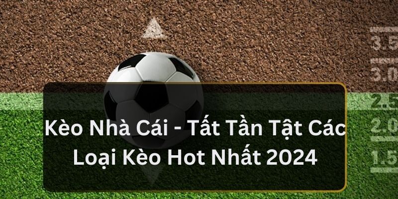 Kèo Nhà Cái - Tất Tần Tật Các Loại Kèo Hot Nhất 2024