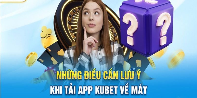 Những vấn đề quan trọng mà bạn lưu ý khi tải app Kubet