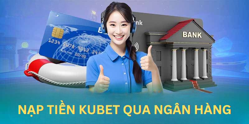 Hướng dẫn cụ thể quy trình nạp tiền Kubet qua ngân hàng 