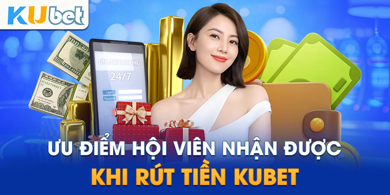 Ưu điểm nổi bật khi sử dụng dịch vụ rút tiền Kubet