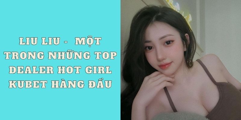 Liu Liu -  Một trong những top Dealer hot girl Kubet hàng đầu