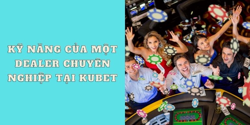 Kỹ năng của một Dealer chuyên nghiệp tại Kubet