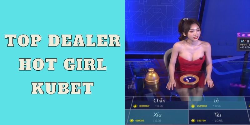 Top Dealer Hot Girl Kubet - Bí Mật Sức Hút Không Cản Nổi